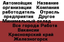 Автомойщик › Название организации ­ Компания-работодатель › Отрасль предприятия ­ Другое › Минимальный оклад ­ 20 000 - Все города Работа » Вакансии   . Красноярский край,Железногорск г.